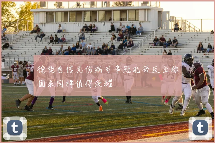 德佬自信无伤病可争冠孔蒂反击称国米同样值得荣耀