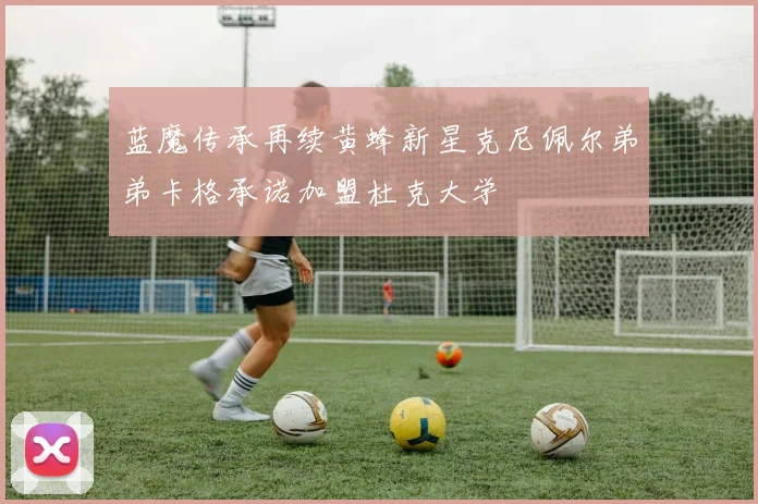 蓝魔传承再续黄蜂新星克尼佩尔弟弟卡格承诺加盟杜克大学