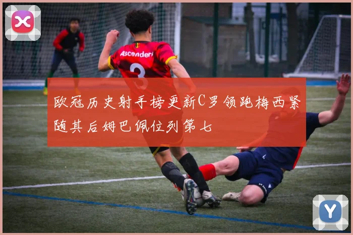 欧冠历史射手榜更新C罗领跑梅西紧随其后姆巴佩位列第七