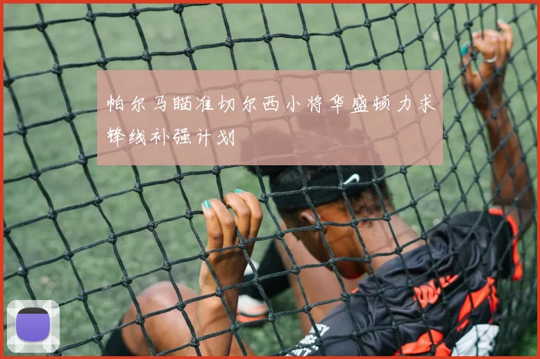 帕尔马瞄准切尔西小将华盛顿力求锋线补强计划