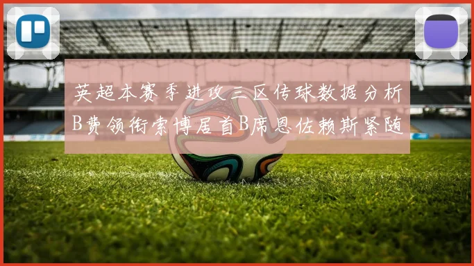 英超本赛季进攻三区传球数据分析B费领衔索博居首B席恩佐赖斯紧随其后