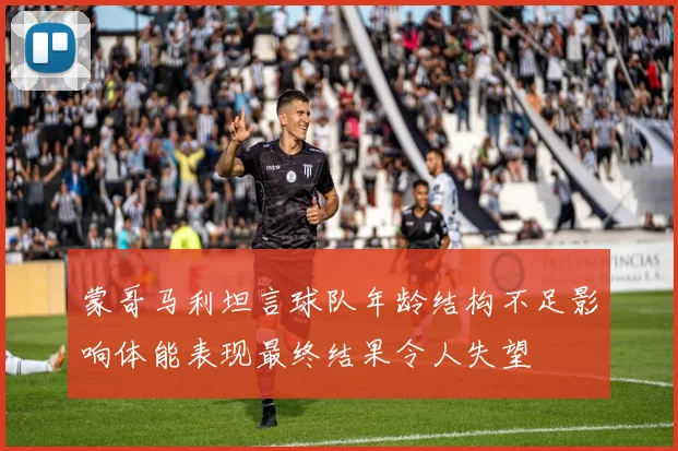 蒙哥马利坦言球队年龄结构不足影响体能表现最终结果令人失望