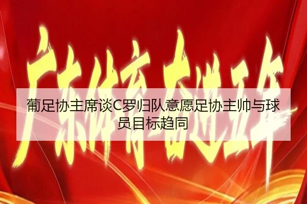 葡足协主席谈C罗归队意愿足协主帅与球员目标趋同（FBSports）