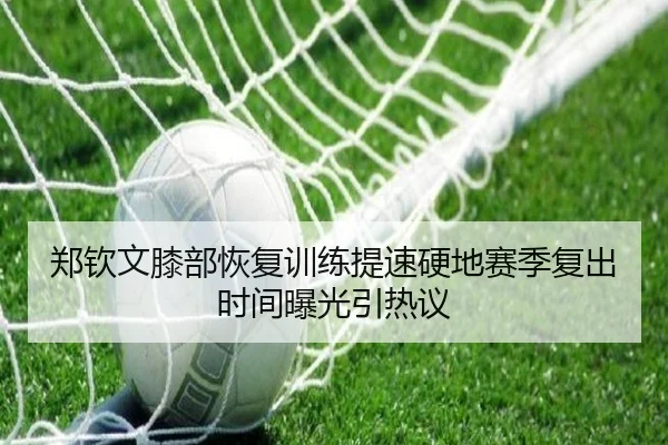 郑钦文膝部恢复训练提速硬地赛季复出时间曝光引热议（FBSports）